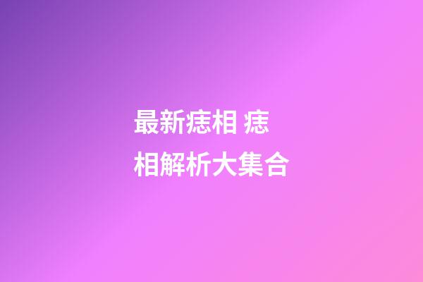 最新痣相 痣相解析大集合